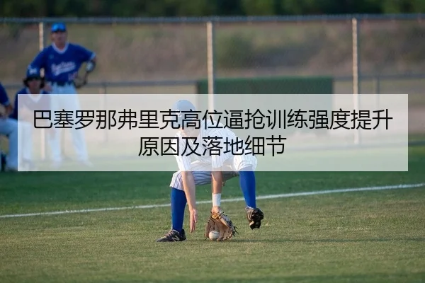 巴塞罗那弗里克高位逼抢训练强度提升原因及落地细节