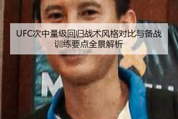 UFC次中量级回归战术风格对比与备战训练要点全景解析