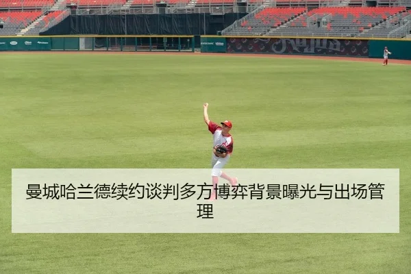 曼城哈兰德续约谈判多方博弈背景曝光与出场管理